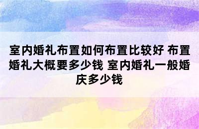 室内婚礼布置如何布置比较好 布置婚礼大概要多少钱 室内婚礼一般婚庆多少钱